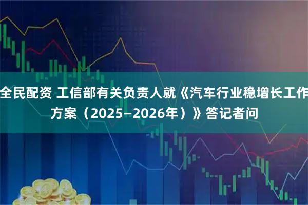 全民配资 工信部有关负责人就《汽车行业稳增长工作方案（2025—2026年）》答记者问