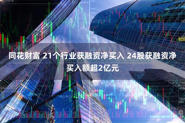 同花财富 21个行业获融资净买入 24股获融资净买入额超2亿元