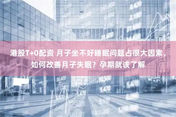 港股T+0配资 月子坐不好睡眠问题占很大因素，如何改善月子失眠？孕期就该了解
