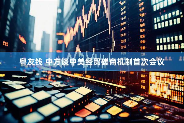 粤友钱 中方谈中美经贸磋商机制首次会议