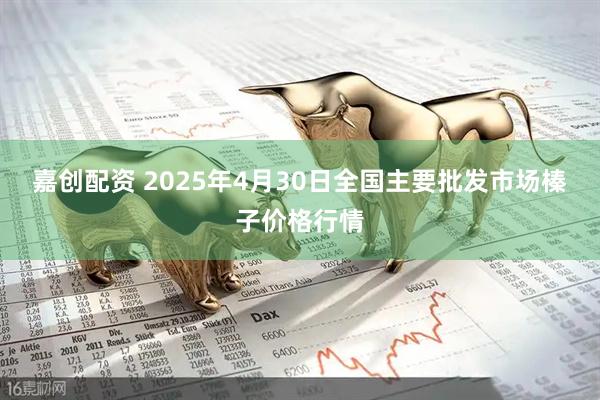 嘉创配资 2025年4月30日全国主要批发市场榛子价格行情