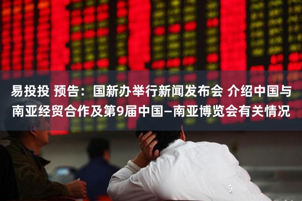 易投投 预告：国新办举行新闻发布会 介绍中国与南亚经贸合作及第9届中国—南亚博览会有关情况