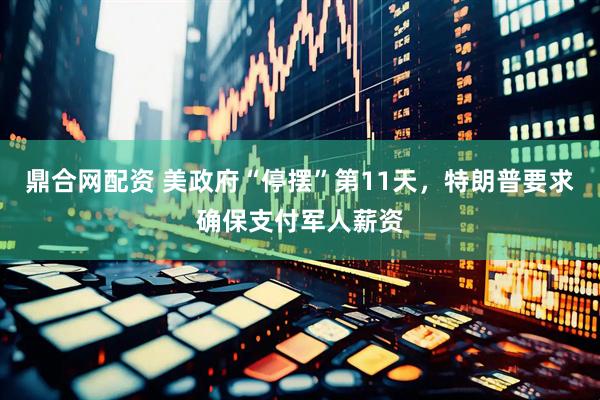 鼎合网配资 美政府“停摆”第11天，特朗普要求确保支付军人薪资