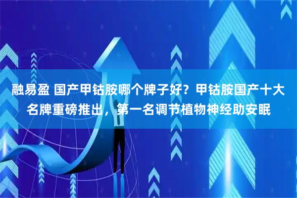 融易盈 国产甲钴胺哪个牌子好？甲钴胺国产十大名牌重磅推出，第一名调节植物神经助安眠