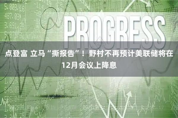点登富 立马“撕报告”！野村不再预计美联储将在12月会议上降息