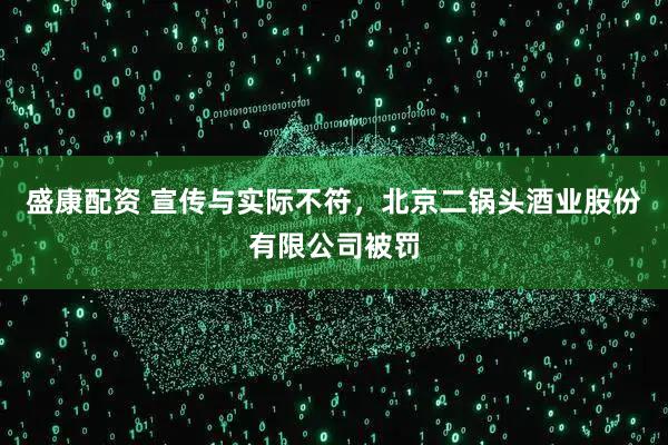 盛康配资 宣传与实际不符，北京二锅头酒业股份有限公司被罚