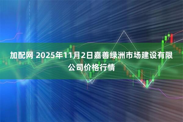 加配网 2025年11月2日嘉善绿洲市场建设有限公司价格行情