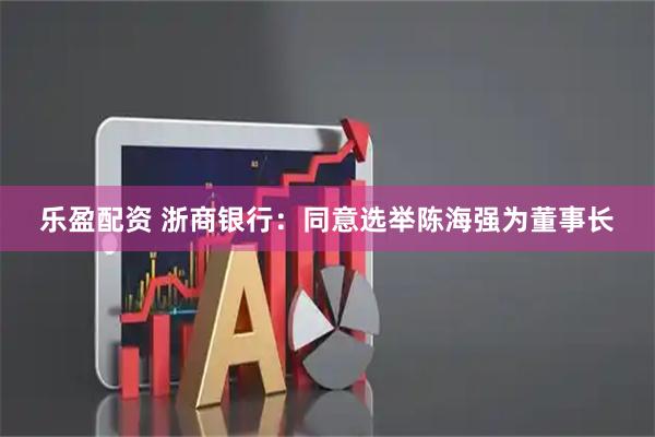 乐盈配资 浙商银行：同意选举陈海强为董事长