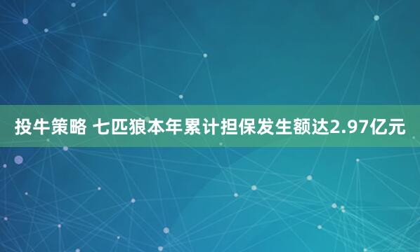投牛策略 七匹狼本年累计担保发生额达2.97亿元