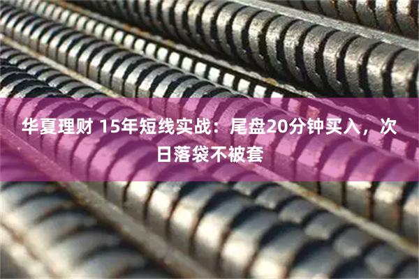 华夏理财 15年短线实战：尾盘20分钟买入，次日落袋不被套