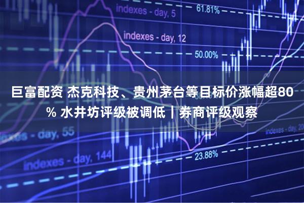 巨富配资 杰克科技、贵州茅台等目标价涨幅超80% 水井坊评级被调低｜券商评级观察