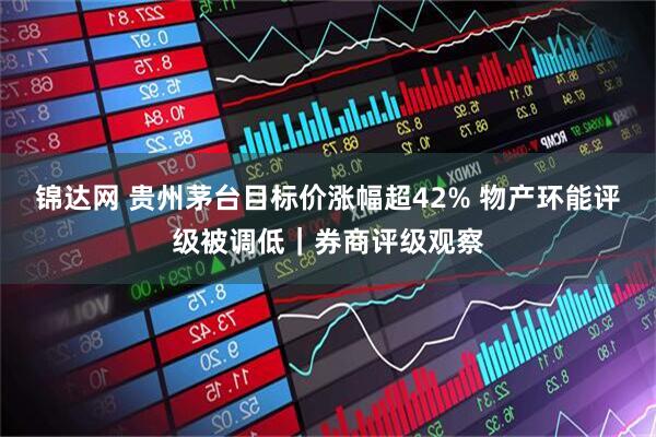 锦达网 贵州茅台目标价涨幅超42% 物产环能评级被调低｜券商评级观察