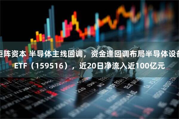 钜阵资本 半导体主线回调，资金逢回调布局半导体设备ETF（159516），近20日净流入近100亿元