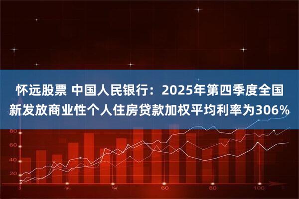 怀远股票 中国人民银行：2025年第四季度全国新发放商业性个人住房贷款加权平均利率为306%