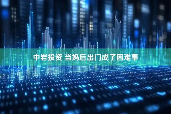 中岩投资 当妈后出门成了困难事