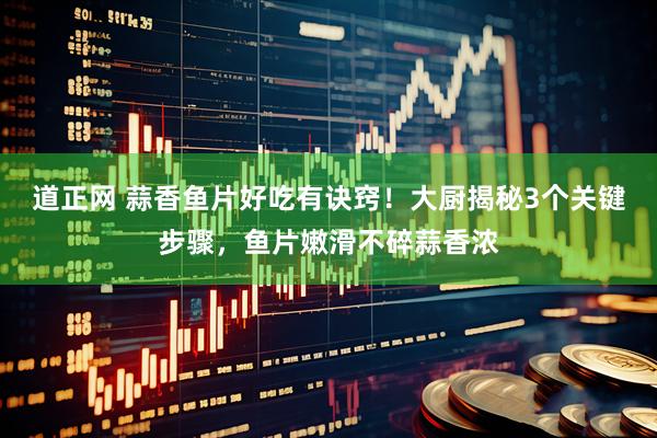 道正网 蒜香鱼片好吃有诀窍！大厨揭秘3个关键步骤，鱼片嫩滑不碎蒜香浓