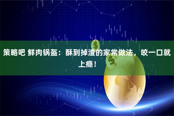 策略吧 鲜肉锅盔：酥到掉渣的家常做法，咬一口就上瘾！