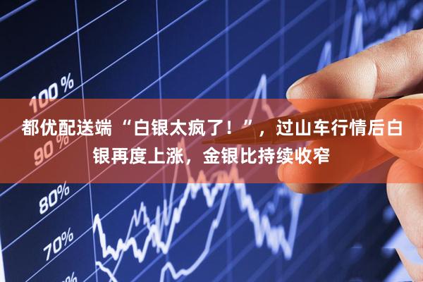 都优配送端 “白银太疯了！”，过山车行情后白银再度上涨，金银比持续收窄