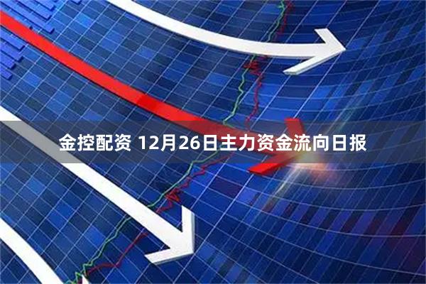 金控配资 12月26日主力资金流向日报