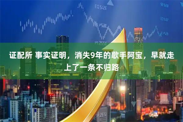 证配所 事实证明，消失9年的歌手阿宝，早就走上了一条不归路