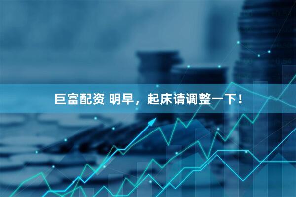 巨富配资 明早，起床请调整一下！