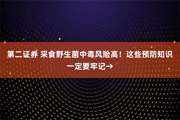 第二证券 采食野生菌中毒风险高！这些预防知识一定要牢记→