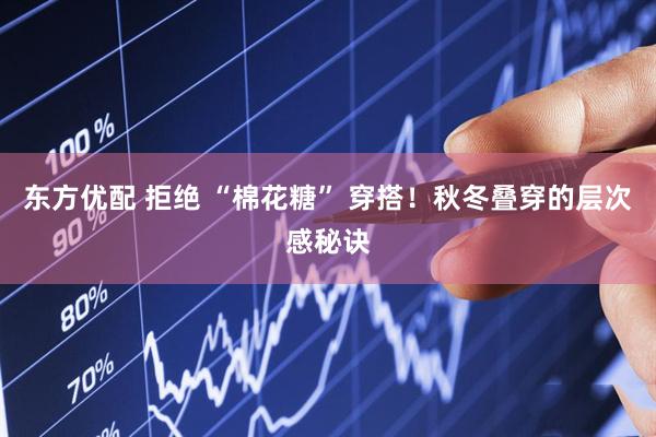 东方优配 拒绝 “棉花糖” 穿搭！秋冬叠穿的层次感秘诀