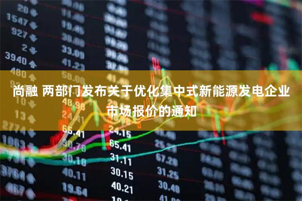 尚融 两部门发布关于优化集中式新能源发电企业市场报价的通知