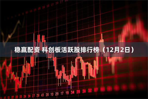 稳赢配资 科创板活跃股排行榜（12月2日）