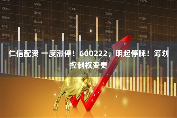 仁信配资 一度涨停！600222，明起停牌！筹划控制权变更