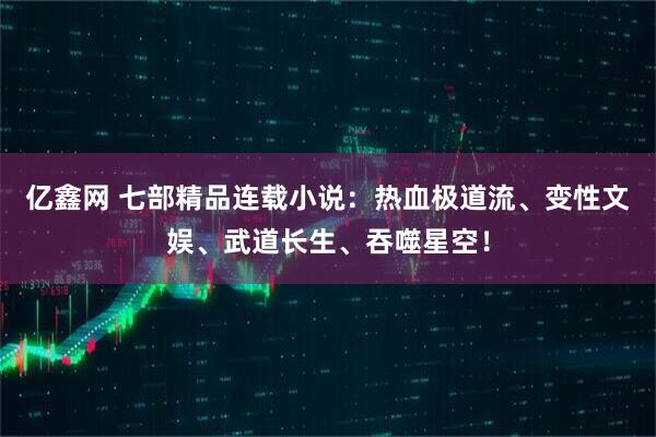 亿鑫网 七部精品连载小说：热血极道流、变性文娱、武道长生、吞噬星空！