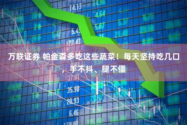万联证券 帕金森多吃这些蔬菜！每天坚持吃几口，手不抖、腿不僵