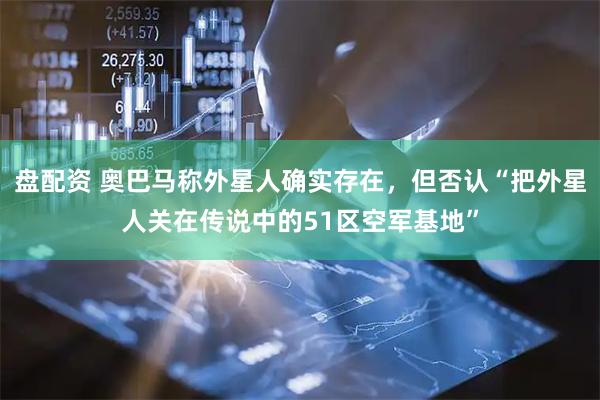 盘配资 奥巴马称外星人确实存在，但否认“把外星人关在传说中的51区空军基地”