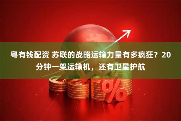 粤有钱配资 苏联的战略运输力量有多疯狂？20分钟一架运输机，还有卫星护航