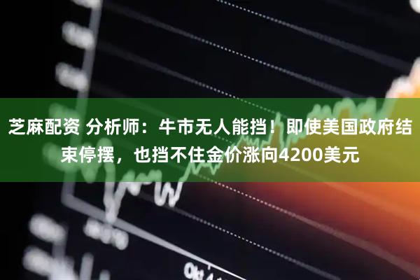 芝麻配资 分析师：牛市无人能挡！即使美国政府结束停摆，也挡不住金价涨向4200美元