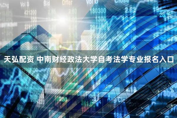 天弘配资 中南财经政法大学自考法学专业报名入口