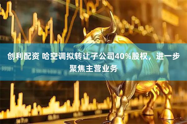 创利配资 哈空调拟转让子公司40%股权，进一步聚焦主营业务