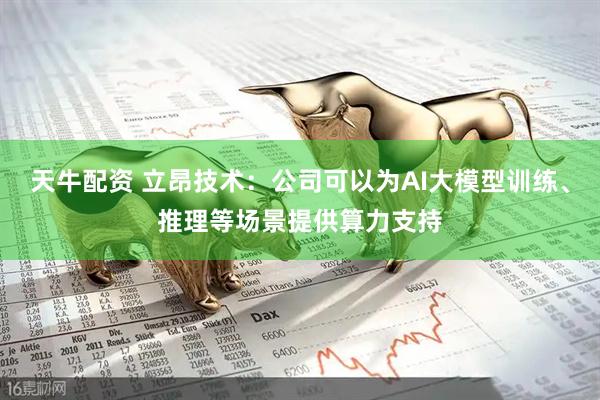 天牛配资 立昂技术：公司可以为AI大模型训练、推理等场景提供算力支持